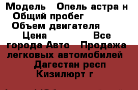  › Модель ­ Опель астра н › Общий пробег ­ 101 750 › Объем двигателя ­ 2 › Цена ­ 315 000 - Все города Авто » Продажа легковых автомобилей   . Дагестан респ.,Кизилюрт г.